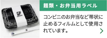 麺類・お弁当用ラベル コンビニのお弁当など帯状に止めるフィルムとして使用されています。